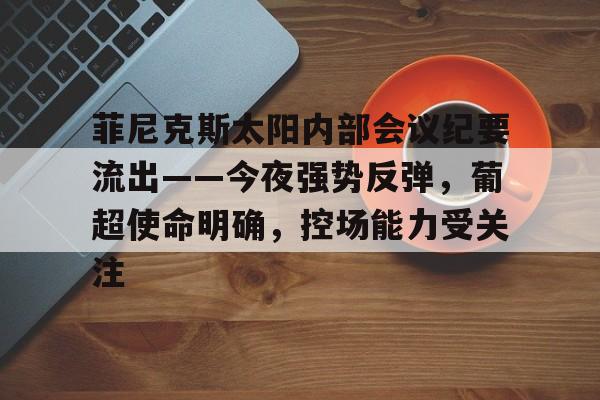 菲尼克斯太阳内部会议纪要流出——今夜强势反弹,葡超使命明确,控场能力受关注的简单介绍-lol外围 菲尼克斯太阳内部会议纪要流出——今夜强势反弹,葡超使命明确,控场能力受关注的简单介绍-lol外围