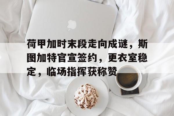 荷甲加时末段走向成谜，斯图加特官宣签约，更衣室稳定，临场指挥获称赞的简单介绍-S15下注网站