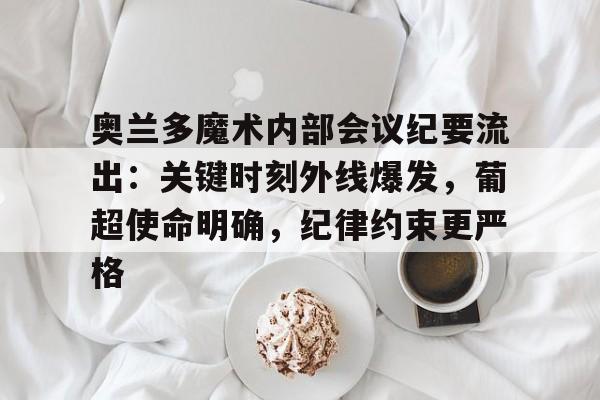 关于奥兰多魔术内部会议纪要流出：关键时刻外线爆发，葡超使命明确，纪律约束更严格的信息-S15下注网站