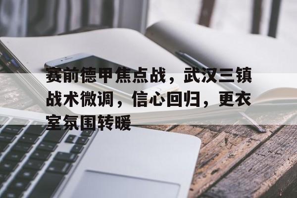 赛前德甲焦点战，武汉三镇战术微调，信心回归，更衣室氛围转暖的简单介绍-lol竞猜