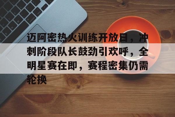 迈阿密热火训练开放日，冲刺阶段队长鼓劲引欢呼，全明星赛在即，赛程密集仍需轮换的简单介绍-S15下注网站