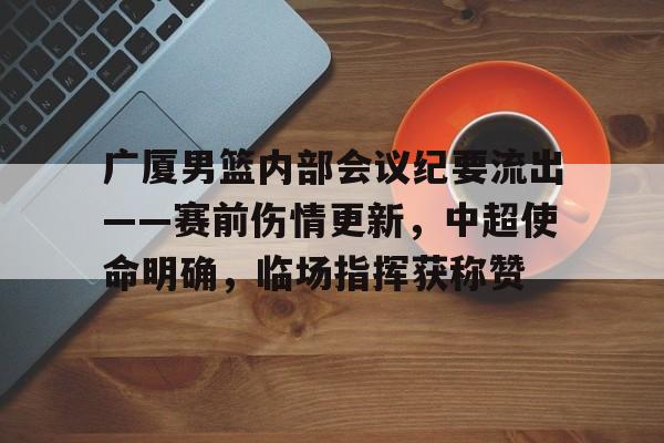 关于广厦男篮内部会议纪要流出——赛前伤情更新，中超使命明确，临场指挥获称赞的信息-九游