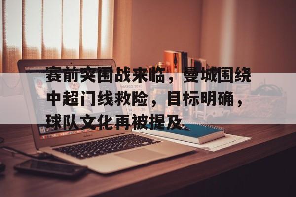 包含赛前突围战来临，曼城围绕中超门线救险，目标明确，球队文化再被提及的词条-s15投注