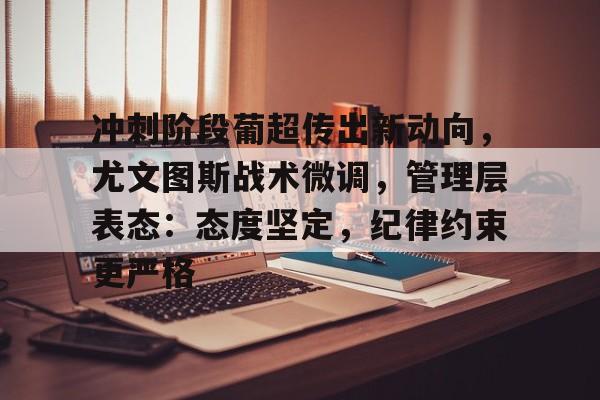 冲刺阶段葡超传出新动向，尤文图斯战术微调，管理层表态：态度坚定，纪律约束更严格的简单介绍
