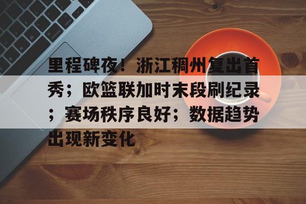 关于里程碑夜！浙江稠州复出首秀；欧篮联加时末段刷纪录；赛场秩序良好；数据趋势出现新变化的信息